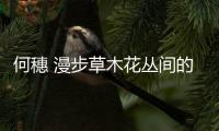 何穗 漫步草木花丛间的人间仙子